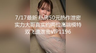 7/17最新 私房50元热作泄密实力大哥真实约两位高端模特双飞遭泄密VIP1196