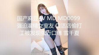 国产麻豆AV MD MD0099 强迫灌精女室友 口活店偷打工被发现强行口爆 雪千夏