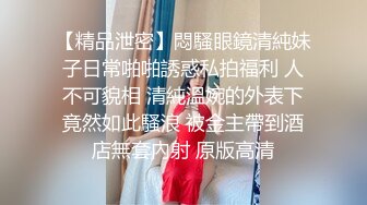 【精品泄密】悶騷眼鏡清純妹子日常啪啪誘惑私拍福利 人不可貌相 清純溫婉的外表下竟然如此騷浪 被金主帶到酒店無套內射 原版高清