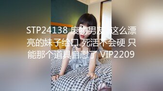 STP24138 废物男友  这么漂亮的妹子给口 死活不会硬 只能那个道具自慰了 VIP2209