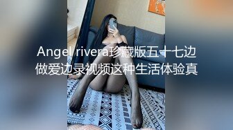 Angel rivera珍藏版五十七边做爱边录视频这种生活体验真