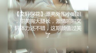 【文轩探花】漂亮外围小姐姐，甜美胸大腿长，激情啪啪文轩体力还不错，这期颜值过关了