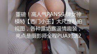 重磅！高人气PANS头牌女神模特【西门小玉】大尺度私拍视图，各种露奶露逼情趣装，亮点是摄影师全程PUA对话2