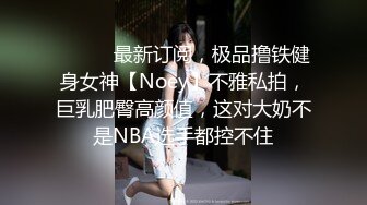 ⚫️⚫️最新订阅，极品撸铁健身女神【Noey】不雅私拍，巨乳肥臀高颜值，这对大奶不是NBA选手都控不住