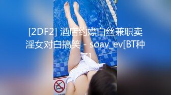 [2DF2] 酒店约嫖白丝兼职卖淫女对白搞笑 - soav_ev[BT种子]