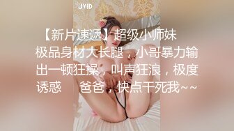 【新片速遞】超级小师妹❤️极品身材大长腿，小哥暴力输出一顿狂操，叫声狂浪，极度诱惑❤️爸爸，快点干死我~~