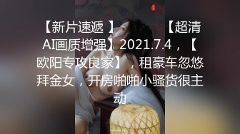 【新片速遞 】  ♈ ♈ ♈【超清AI画质增强】2021.7.4，【欧阳专攻良家】，租豪车忽悠拜金女，开房啪啪小骚货很主动