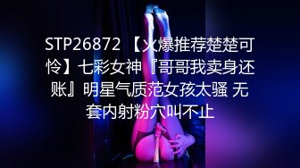 STP26872 【火爆推荐楚楚可怜】七彩女神『哥哥我卖身还账』明星气质范女孩太骚 无套内射粉穴叫不止