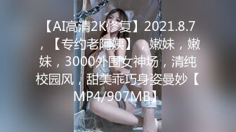 【AI高清2K修复】2021.8.7，【专约老阿姨】，嫩妹，嫩妹，3000外围女神场，清纯校园风，甜美乖巧身姿曼妙【MP4/907MB】