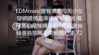 EDMosaic豐臀美乳母狗少女穿網襪情趣束縛深喉啪啪 電梯搭訕苗條辣妹群P前舔後肏輪番抽插無毛美鮑顏射等 720p