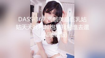 DASS-367 兩個美腿巨乳姑姑天天找我幹炮讓我射進去還...(AI破壞版)