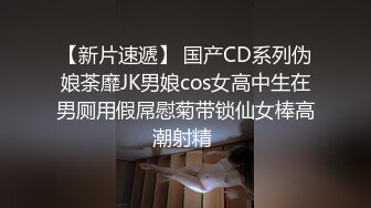 【新片速遞】 国产CD系列伪娘荼靡JK男娘cos女高中生在男厕用假屌慰菊带锁仙女棒高潮射精 