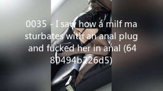 0035 - I saw how a milf masturbates with an anal plug and fucked her in anal (6480494b226d5)