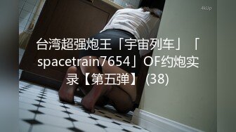 台湾超强炮王「宇宙列车」「spacetrain7654」OF约炮实录【第五弹】 (38)