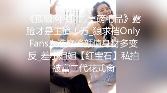 《顶级网_红☀️重磅精品》露脸才是王道！万_狼求档OnlyFans人造巅峰颜值身材多变反_差小姐姐【红宝石】私拍被富二代花式肏