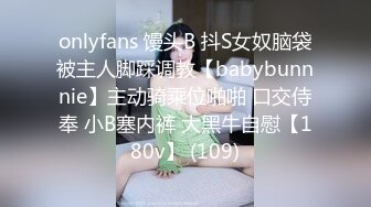 onlyfans 馒头B 抖S女奴脑袋被主人脚踩调教【babybunnnie】主动骑乘位啪啪 口交侍奉 小B塞内裤 大黑牛自慰【180v】 (109)