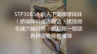 STP30854 新人下海嗲嗲妹妹！娇喘呻吟淫语骚话！揉捏微毛骚穴喊好爽，抓起屌一顿舔，各种姿势轮番爆操