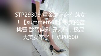 STP29309 重金之下必有荡女！【summer668】很美的蜜桃臀 跳蛋自慰 兄弟们，极品大美女来了！ VIP0600