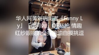 华人网黄刘玥闺蜜「Fanny Ly」「李月如」OF私拍 情趣红纱眼镜娘全身涂油自摸挑逗