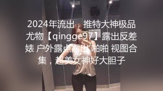 2024年流出，推特大神极品尤物【qingge97】露出反差婊 户外露点露出 啪啪 视图合集，超美女神好大胆子