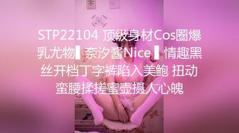 STP22104 顶级身材Cos圈爆乳尤物▌奈汐酱Nice ▌情趣黑丝开档丁字裤陷入美鲍 扭动蛮腰揉搓蜜壶摄人心魄