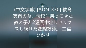 (中文字幕) [ADN-330] 教育実習の為、母校に戻ってきた教え子と2週間中出しセックスし続けた変態教師。 二宮ひかり