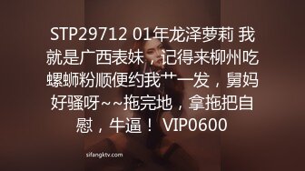 STP29712 01年龙泽萝莉 我就是广西表妹，记得来柳州吃螺蛳粉顺便约我艹一发，舅妈好骚呀~~拖完地，拿拖把自慰，牛逼！ VIP0600