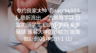 专约良家大神『jaacckk999』最新流出❤️古典舞学妹 白富美留学生 白虎小萝莉 众多骚婊 羡慕大神的钞能力 夜夜做新郎03年女仆1 (1)