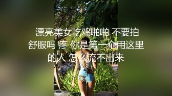   漂亮美女吃鸡啪啪 不要拍 舒服吗 疼 你是第一个用这里的人 怎么流不出来