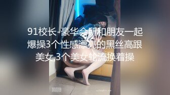 91校长-豪华会所和朋友一起爆操3个性感漂亮的黑丝高跟美女,3个美女轮流换着操