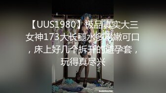 【UUS1980】极品真实大三女神173大长腿水多粉嫩可口，床上好几个拆开的避孕套，玩得真尽兴