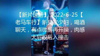 【新片速遞】 2022-6-25【老马车行】新良家少妇，喝酒聊天，有点微醉再开操，肉感大屁股后入撞击