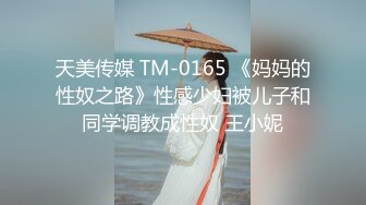 天美传媒 TM-0165 《妈妈的性奴之路》性感少妇被儿子和同学调教成性奴 王小妮