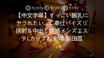 【中文字幕】すっごい超乳にヤラれたい…ご奉仕パイズリ挟射＆中出し性感メンズエステLカップ12射精 新田雪