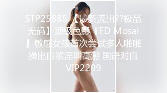 STP25885 【最新流出??极品无码】顶级色影『ED Mosai』敏感女孩首次尝试多人啪啪 操出白浆淫叫高潮 国语对白 VIP2209