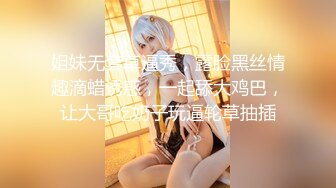 屌哥广东某洗浴会所1000元挑选位大长腿性感美女服务,看鸡巴太大商量后又加了几百元把她小姐妹叫来双飞!