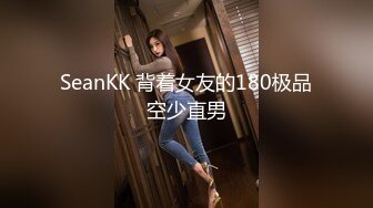 SeanKK 背着女友的180极品空少直男