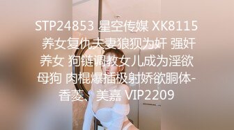 STP24853 星空传媒 XK8115 养女复仇夫妻狼狈为奸 强奸养女 狗链调教女儿成为淫欲母狗 肉棍爆插极射娇欲胴体-香菱、美嘉 VIP2209