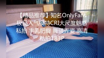 【精品推荐】知名OnlyFans极品人气模特CRI大尺度魅惑私拍 丰乳肥臀 舞骚弄姿 高清私拍183P