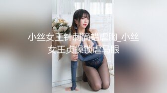 小丝女王针刺滴蜡虐胸_小丝女王贞操锁虐马眼