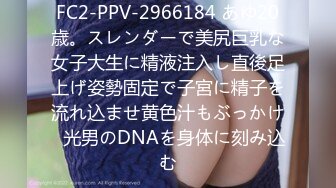 FC2-PPV-2966184 あゆ20歳。スレンダーで美尻巨乳な女子大生に精液注入し直後足上げ姿勢固定で子宮に精子を流れ込ませ黄色汁もぶっかけ◯光男のDNAを身体に刻み込む