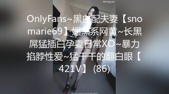 OnlyFans~黑白配夫妻【snomarie69】媚黑系网黄~长黑屌猛插白孕妻日常XO~暴力掐脖性爱~猛干干的翻白眼【421V】 (86)