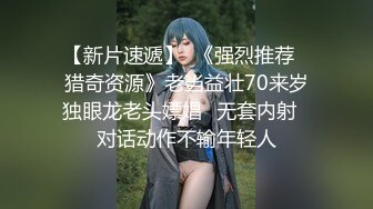 【新片速遞】  《强烈推荐✅猎奇资源》老当益壮70来岁独眼龙老头嫖娼✅无套内射✅对话动作不输年轻人