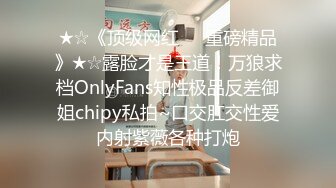 ★☆《顶级网红☀️重磅精品》★☆露脸才是王道！万狼求档OnlyFans知性极品反差御姐chipy私拍~口交肛交性爱内射紫薇各种打炮