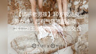 【情感老男孩】30岁极品良家女神，超有气质舞蹈老师，肤白如玉浅笑勾魂，酒店交合快乐一刻