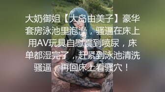 大奶御姐【大岛由美子】豪华套房泳池里泡澡，骚逼在床上用AV玩具自慰震到喷尿，床单都湿完了，赶紧到泳池清洗骚逼，再回床上看骚穴！