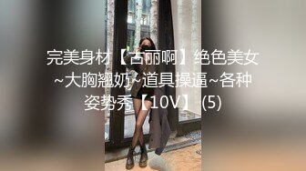 完美身材【古丽啊】绝色美女~大胸翘奶~道具操逼~各种姿势秀【10V】 (5)