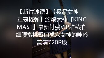 【新片速遞】【极品女神❤️重磅核弹】约炮大神『KINGMAST』最新付费VIP群私拍 细腰蜜桃臀白虎穴女神的呻吟 高清720P版 