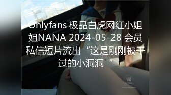 Onlyfans 极品白虎网红小姐姐NANA 2024-05-28 会员私信短片流出“这是刚刚被干过的小洞洞“