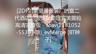 [2DF2]家里开服装厂的富二代酒店约炮美女助理完美露脸高清完整版 - soav(2181052-5530348)_evMerge [BT种子]